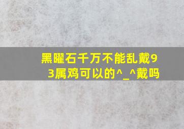 黑曜石千万不能乱戴93属鸡可以的^_^戴吗